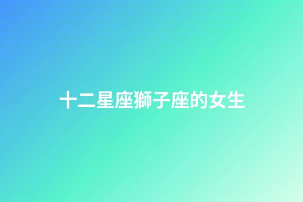十二星座獅子座的女生-第1張-星座運(yùn)勢(shì)-玄機(jī)派