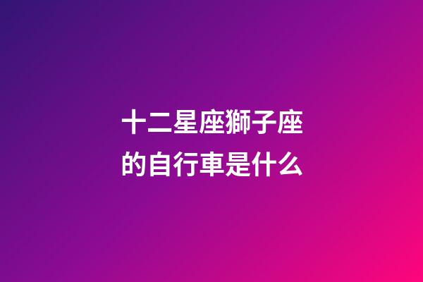 十二星座獅子座的自行車是什么
