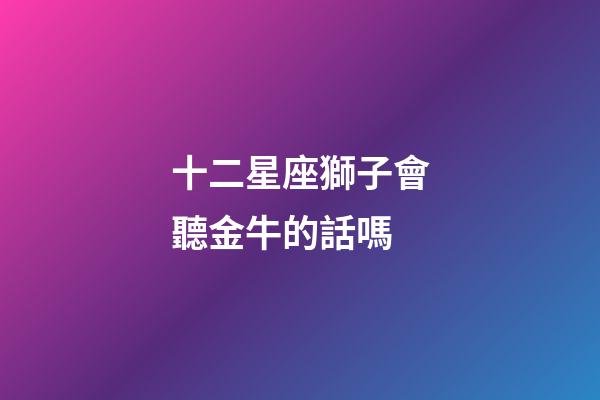 十二星座獅子會聽金牛的話嗎-第1張-星座運勢-玄機派