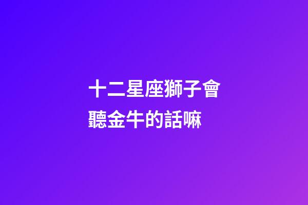 十二星座獅子會聽金牛的話嘛-第1張-星座運勢-玄機派