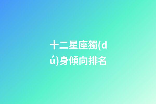 十二星座獨(dú)身傾向排名-第1張-星座運(yùn)勢-玄機(jī)派