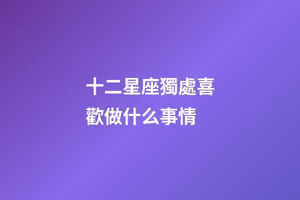 十二星座獨處喜歡做什么事情-第1張-星座運勢-玄機派