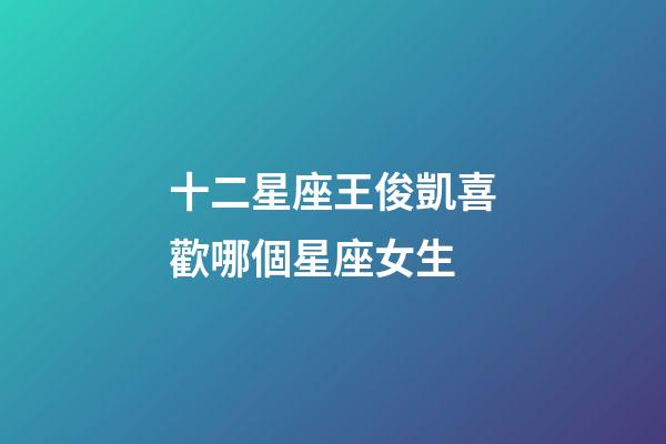 十二星座王俊凱喜歡哪個星座女生-第1張-星座運勢-玄機派