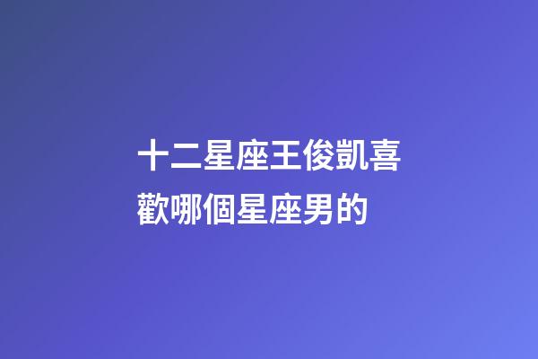 十二星座王俊凱喜歡哪個星座男的-第1張-星座運勢-玄機派