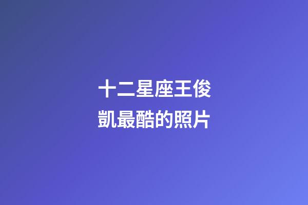 十二星座王俊凱最酷的照片-第1張-星座運(yùn)勢(shì)-玄機(jī)派