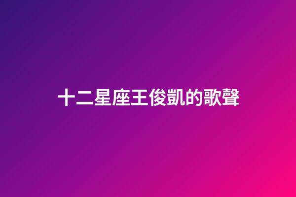 十二星座王俊凱的歌聲-第1張-星座運勢-玄機派