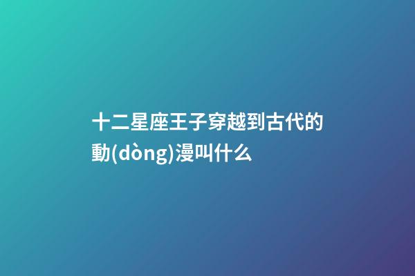 十二星座王子穿越到古代的動(dòng)漫叫什么-第1張-星座運(yùn)勢(shì)-玄機(jī)派