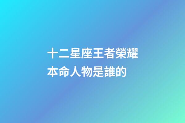 十二星座王者榮耀本命人物是誰的-第1張-星座運勢-玄機派