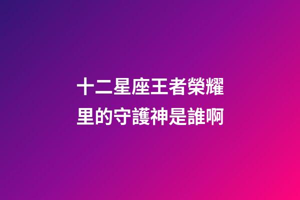 十二星座王者榮耀里的守護神是誰啊