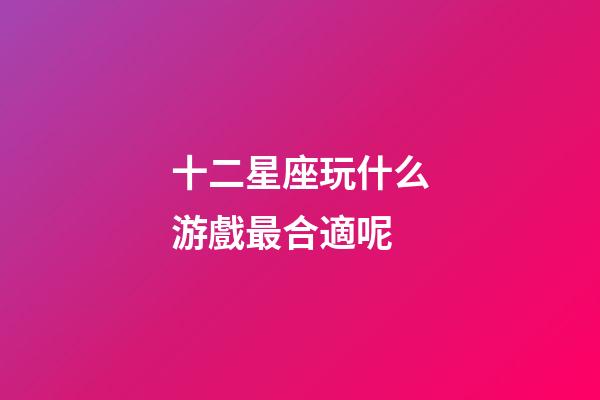 十二星座玩什么游戲最合適呢-第1張-星座運勢-玄機派