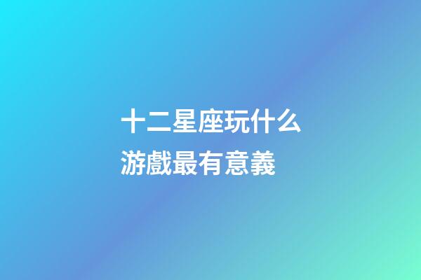 十二星座玩什么游戲最有意義-第1張-星座運勢-玄機派