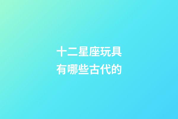 十二星座玩具有哪些古代的-第1張-星座運勢-玄機派