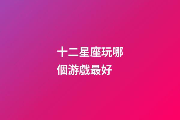 十二星座玩哪個游戲最好-第1張-星座運勢-玄機派