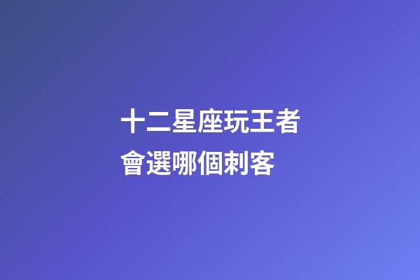 十二星座玩王者會選哪個刺客-第1張-星座運勢-玄機派