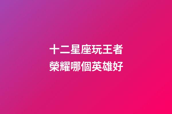 十二星座玩王者榮耀哪個英雄好-第1張-星座運勢-玄機派