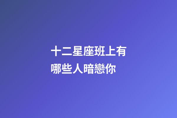 十二星座班上有哪些人暗戀你-第1張-星座運勢-玄機派