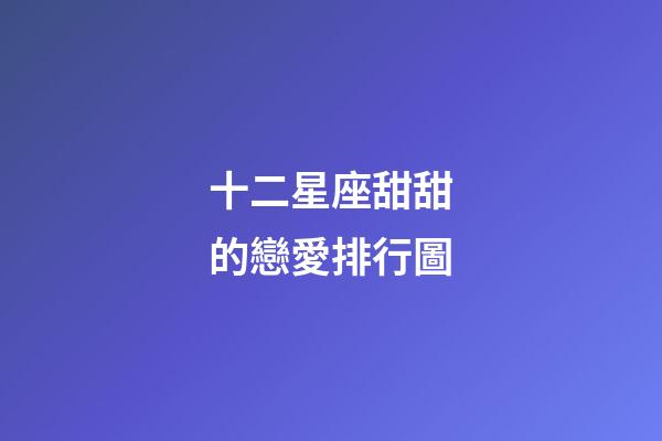 十二星座甜甜的戀愛排行圖-第1張-星座運勢-玄機派