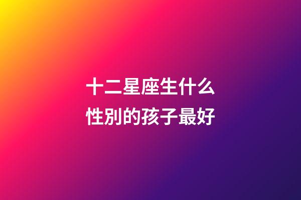 十二星座生什么性別的孩子最好-第1張-星座運勢-玄機派