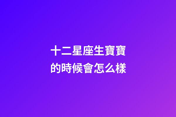 十二星座生寶寶的時候會怎么樣-第1張-星座運勢-玄機派