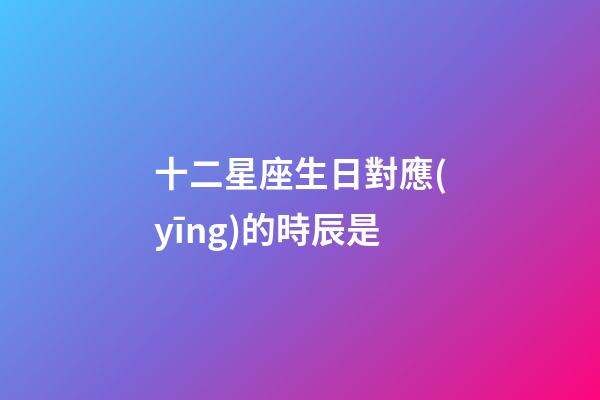 十二星座生日對應(yīng)的時辰是