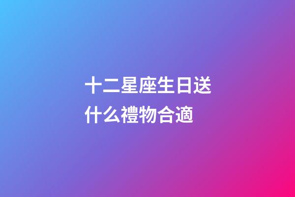 十二星座生日送什么禮物合適-第1張-星座運勢-玄機派