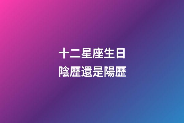 十二星座生日陰歷還是陽歷-第1張-星座運勢-玄機派