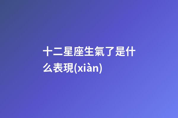 十二星座生氣了是什么表現(xiàn)-第1張-星座運(yùn)勢(shì)-玄機(jī)派