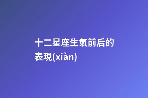 十二星座生氣前后的表現(xiàn)-第1張-星座運(yùn)勢(shì)-玄機(jī)派