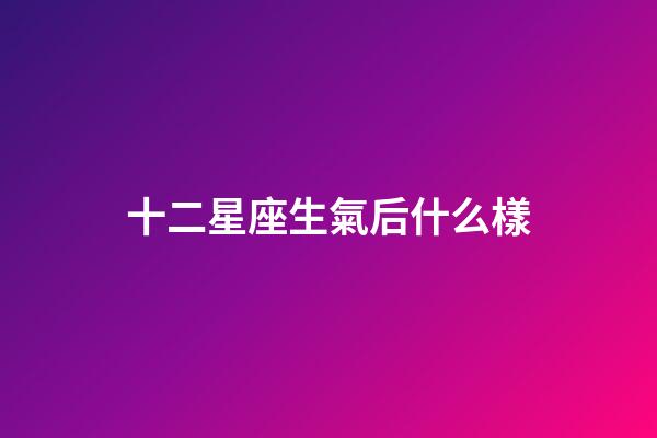 十二星座生氣后什么樣-第1張-星座運勢-玄機派