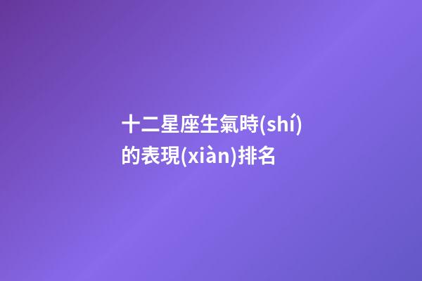 十二星座生氣時(shí)的表現(xiàn)排名-第1張-星座運(yùn)勢(shì)-玄機(jī)派