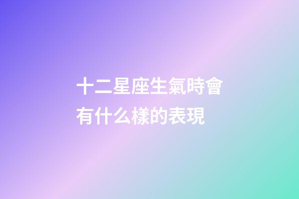 十二星座生氣時會有什么樣的表現-第1張-星座運勢-玄機派
