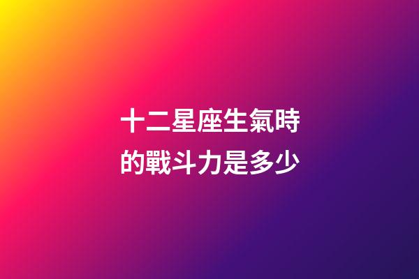 十二星座生氣時的戰斗力是多少-第1張-星座運勢-玄機派