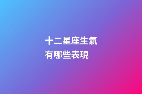 十二星座生氣有哪些表現-第1張-星座運勢-玄機派