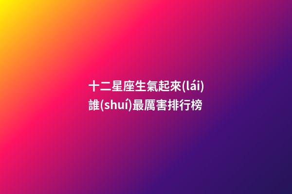 十二星座生氣起來(lái)誰(shuí)最厲害排行榜-第1張-星座運(yùn)勢(shì)-玄機(jī)派