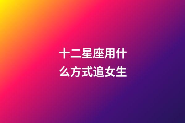十二星座用什么方式追女生-第1張-星座運勢-玄機派