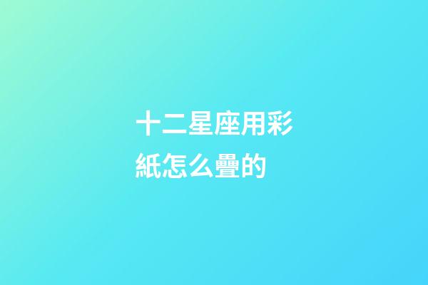 十二星座用彩紙怎么疊的-第1張-星座運勢-玄機派