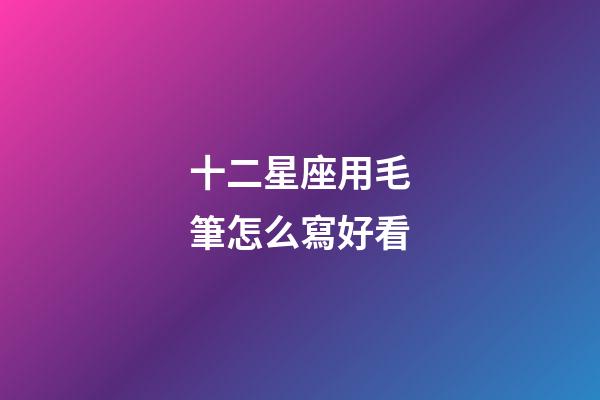 十二星座用毛筆怎么寫好看-第1張-星座運勢-玄機派