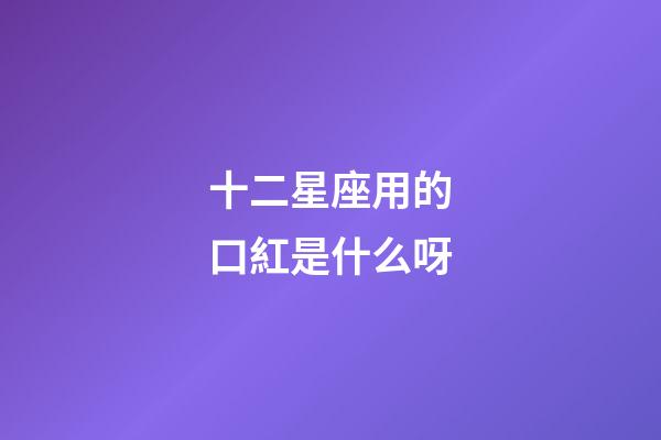 十二星座用的口紅是什么呀-第1張-星座運(yùn)勢(shì)-玄機(jī)派