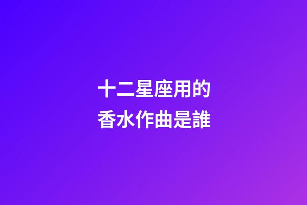 十二星座用的香水作曲是誰-第1張-星座運勢-玄機派