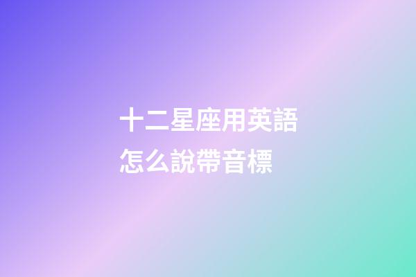 十二星座用英語怎么說帶音標-第1張-星座運勢-玄機派