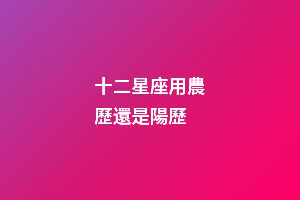 十二星座用農歷還是陽歷-第1張-星座運勢-玄機派