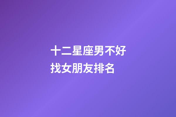 十二星座男不好找女朋友排名-第1張-星座運勢-玄機派