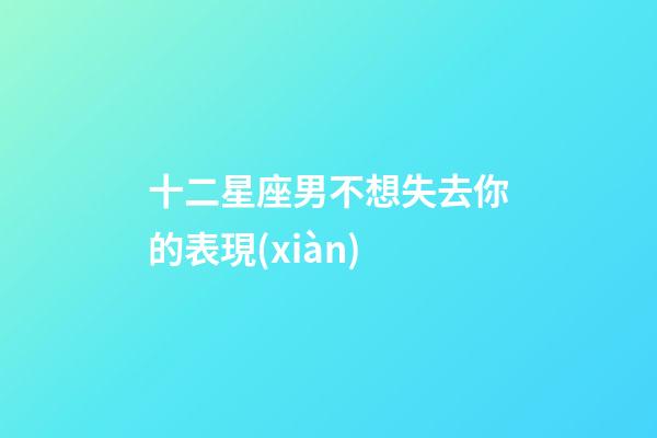 十二星座男不想失去你的表現(xiàn)-第1張-星座運勢-玄機(jī)派