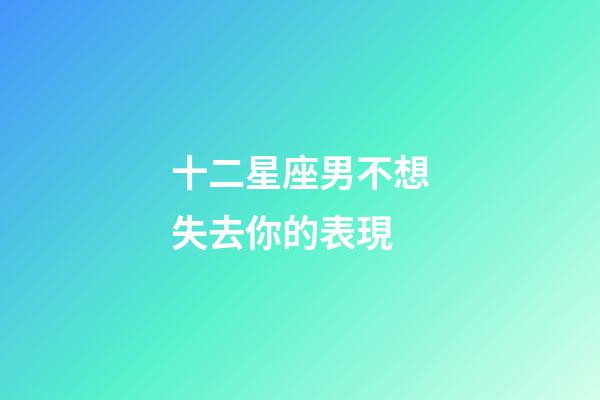 十二星座男不想失去你的表現-第1張-星座運勢-玄機派