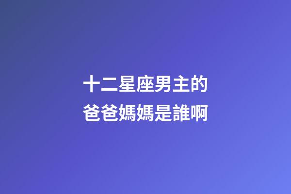 十二星座男主的爸爸媽媽是誰啊-第1張-星座運勢-玄機派