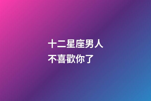十二星座男人不喜歡你了-第1張-星座運勢-玄機派