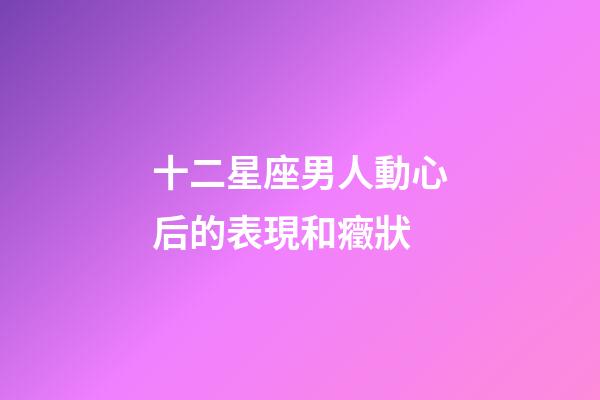 十二星座男人動心后的表現和癥狀-第1張-星座運勢-玄機派