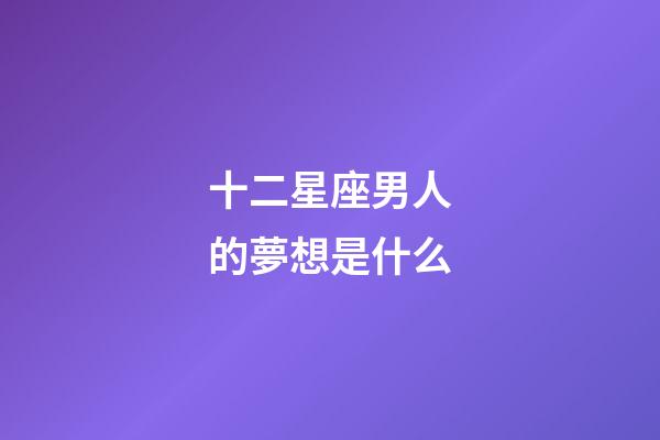 十二星座男人的夢想是什么-第1張-星座運勢-玄機派