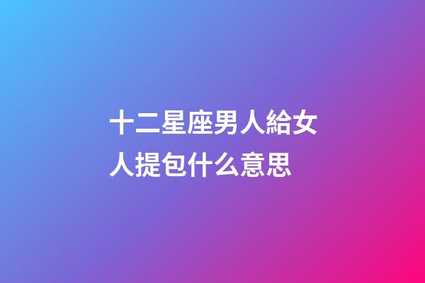 十二星座男人給女人提包什么意思-第1張-星座運勢-玄機派