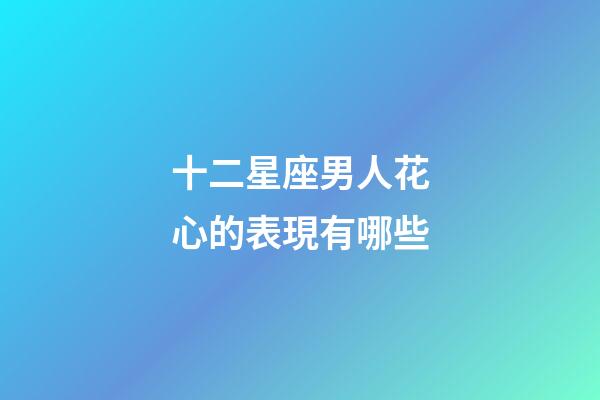 十二星座男人花心的表現有哪些-第1張-星座運勢-玄機派